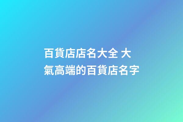 百貨店店名大全 大氣高端的百貨店名字-第1張-店鋪起名-玄機派